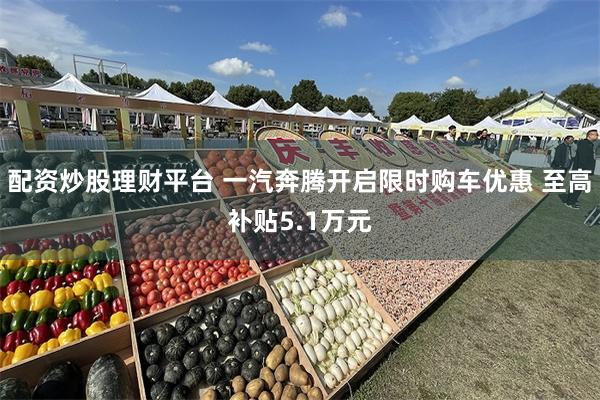 配资炒股理财平台 一汽奔腾开启限时购车优惠 至高补贴5.1万元