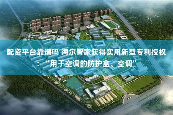 配资平台靠谱吗 海尔智家获得实用新型专利授权：“用于空调的防护盒、空调”