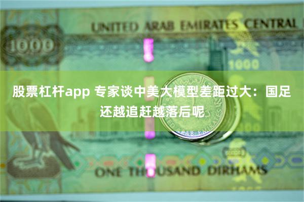 股票杠杆app 专家谈中美大模型差距过大：国足还越追赶越落后呢