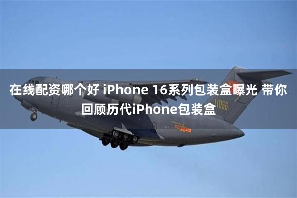 在线配资哪个好 iPhone 16系列包装盒曝光 带你回顾历代iPhone包装盒