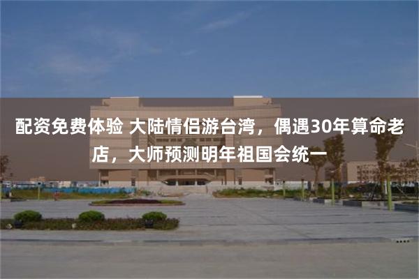 配资免费体验 大陆情侣游台湾，偶遇30年算命老店，大师预测明年祖国会统一