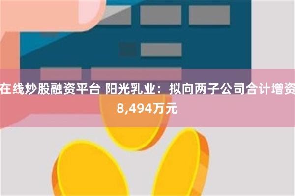 在线炒股融资平台 阳光乳业：拟向两子公司合计增资8,494万元