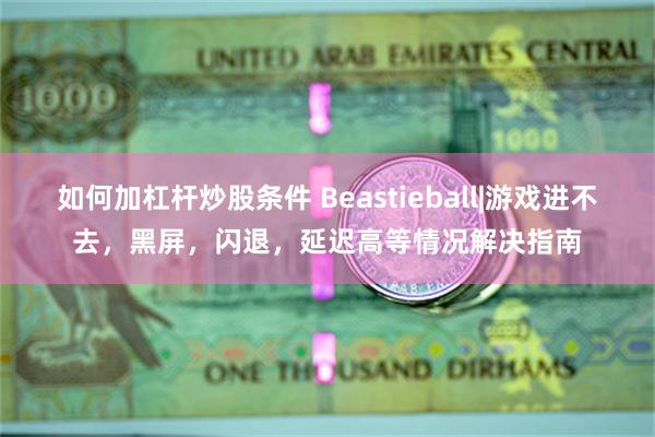 如何加杠杆炒股条件 Beastieball|游戏进不去，黑屏，闪退，延迟高等情况解决指南