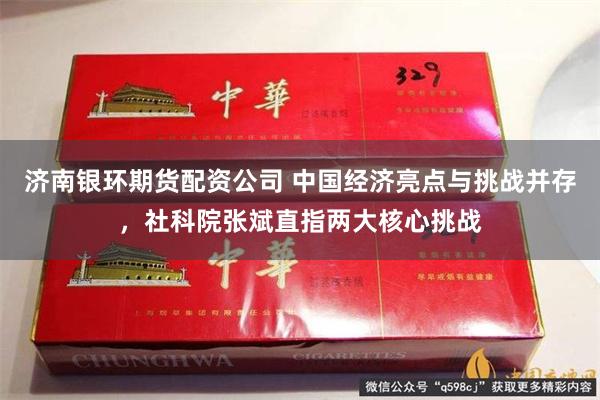 济南银环期货配资公司 中国经济亮点与挑战并存，社科院张斌直指两大核心挑战