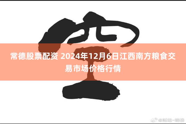 常德股票配资 2024年12月6日江西南方粮食交易市场价格行情