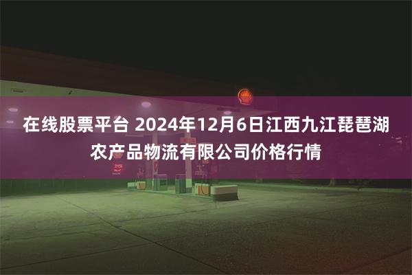 在线股票平台 2024年12月6日江西九江琵琶湖农产品物流有限公司价格行情