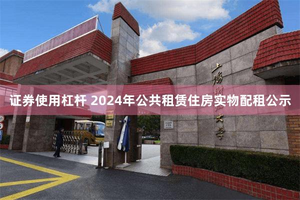 证券使用杠杆 2024年公共租赁住房实物配租公示