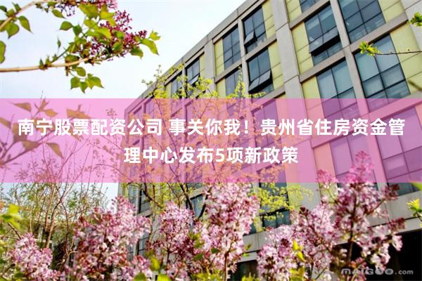 南宁股票配资公司 事关你我！贵州省住房资金管理中心发布5项新政策