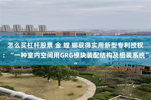 怎么买杠杆股票 金 螳 螂获得实用新型专利授权：“一种室内空间用GRG模块装配结构及组装系统”