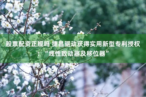 股票配资正规吗 捷昌驱动获得实用新型专利授权：“线性致动器及移位器”