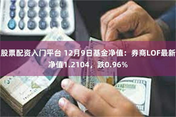 股票配资入门平台 12月9日基金净值：券商LOF最新净值1.2104，跌0.96%