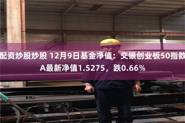 配资炒股炒股 12月9日基金净值：交银创业板50指数A最新净值1.5275，跌0.66%