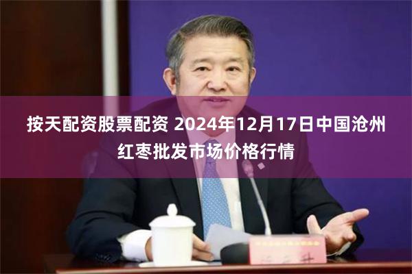 按天配资股票配资 2024年12月17日中国沧州红枣批发市场价格行情