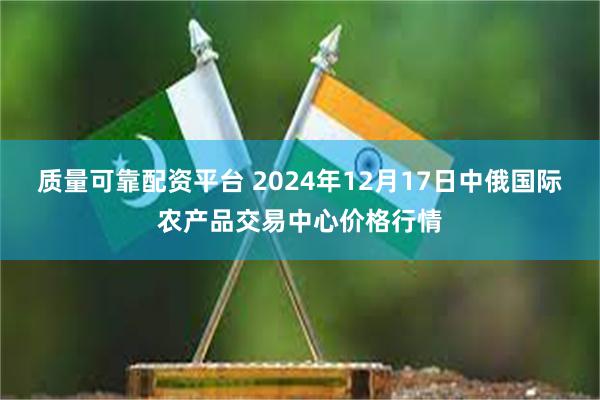 质量可靠配资平台 2024年12月17日中俄国际农产品交易中心价格行情