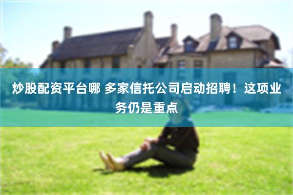 炒股配资平台哪 多家信托公司启动招聘！这项业务仍是重点