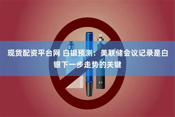 现货配资平台网 白银预测：美联储会议记录是白银下一步走势的关键