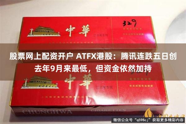 股票网上配资开户 ATFX港股：腾讯连跌五日创去年9月来最低，但资金依然加持