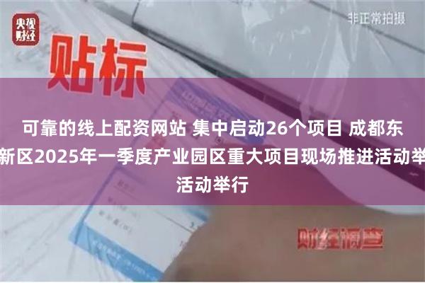 可靠的线上配资网站 集中启动26个项目 成都东部新区2025年一季度产业园区重大项目现场推进活动举行