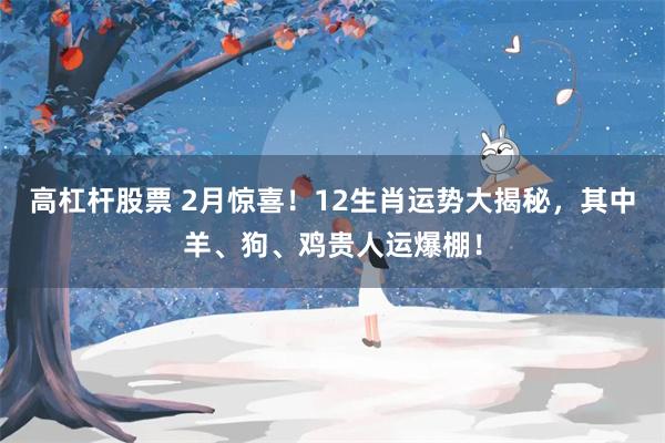 高杠杆股票 2月惊喜！12生肖运势大揭秘，其中羊、狗、鸡贵人运爆棚！