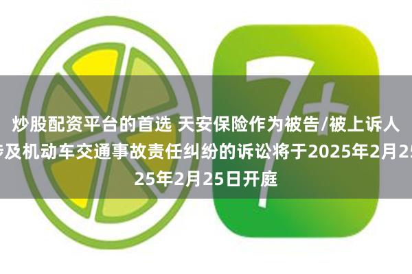 炒股配资平台的首选 天安保险作为被告/被上诉人的2起涉及机动车交通事故责任纠纷的诉讼将于2025年2月25日开庭