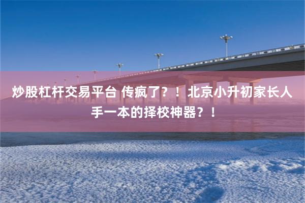 炒股杠杆交易平台 传疯了？！北京小升初家长人手一本的择校神器？！