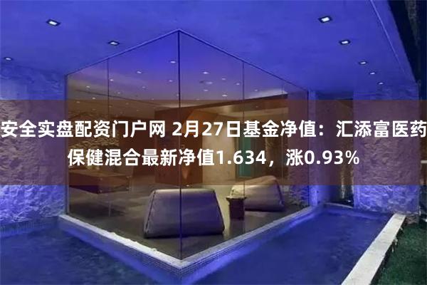 安全实盘配资门户网 2月27日基金净值：汇添富医药保健混合最新净值1.634，涨0.93%