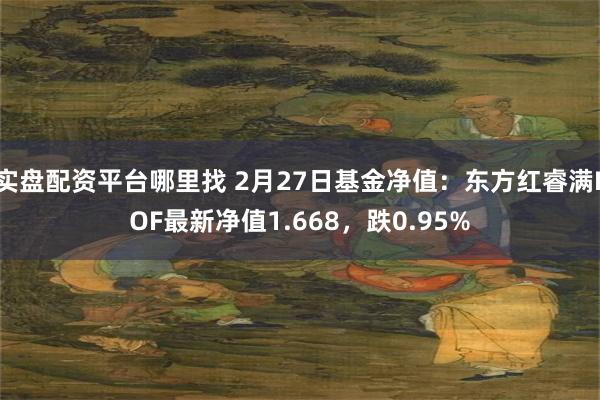 实盘配资平台哪里找 2月27日基金净值：东方红睿满LOF最新净值1.668，跌0.95%