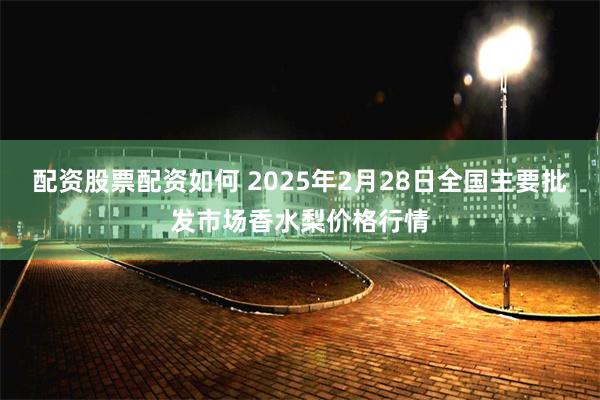 配资股票配资如何 2025年2月28日全国主要批发市场香水梨价格行情