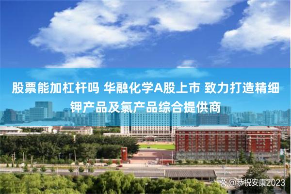 股票能加杠杆吗 华融化学A股上市 致力打造精细钾产品及氯产品综合提供商