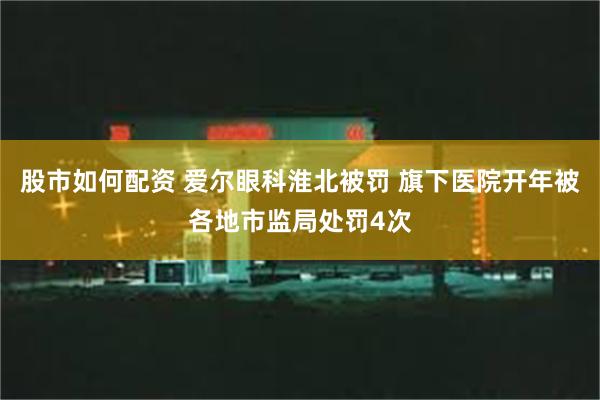 股市如何配资 爱尔眼科淮北被罚 旗下医院开年被各地市监局处罚4次