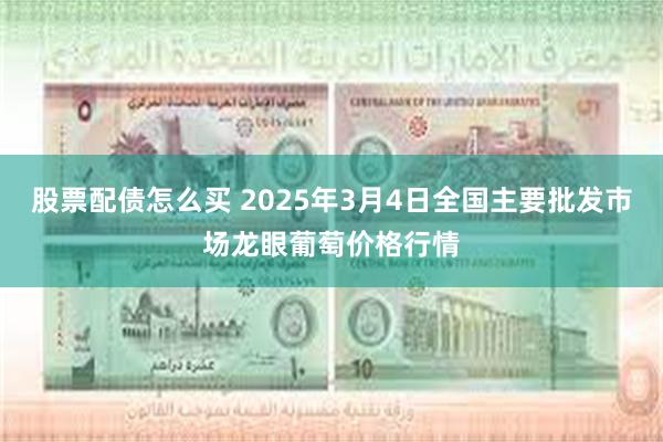 股票配债怎么买 2025年3月4日全国主要批发市场龙眼葡萄价格行情