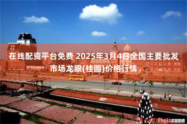 在线配资平台免费 2025年3月4日全国主要批发市场龙眼(桂圆)价格行情