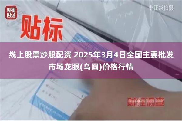 线上股票炒股配资 2025年3月4日全国主要批发市场龙眼(乌圆)价格行情