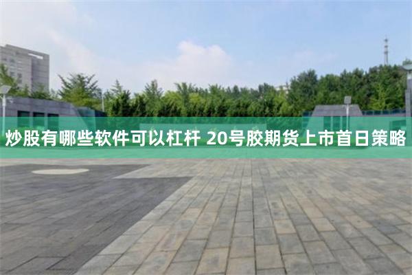 炒股有哪些软件可以杠杆 20号胶期货上市首日策略