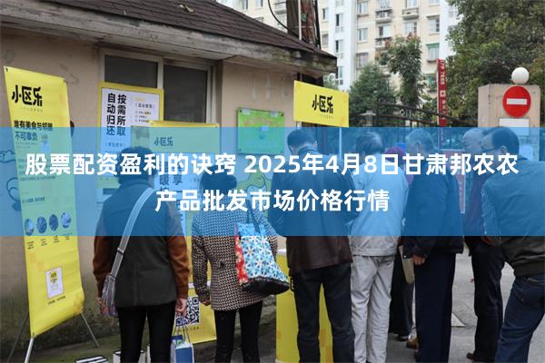 股票配资盈利的诀窍 2025年4月8日甘肃邦农农产品批发市场价格行情