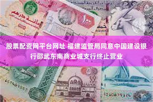 股票配资网平台网址 福建监管局同意中国建设银行邵武东南商业城支行终止营业